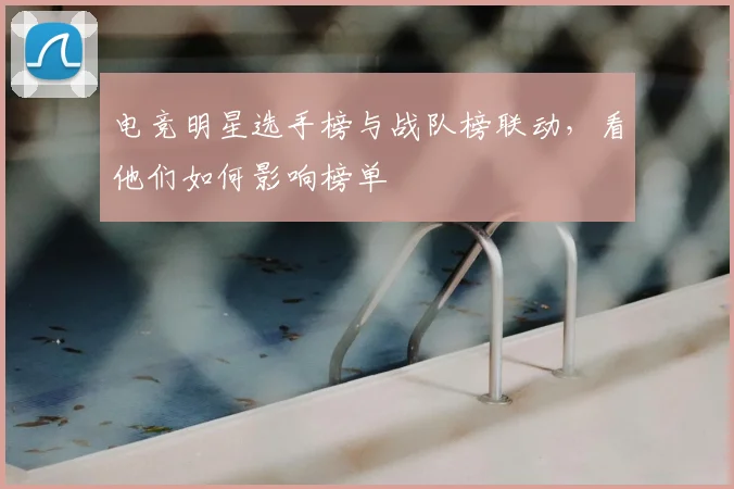 电竞明星选手榜与战队榜联动,看他们如何影响榜单