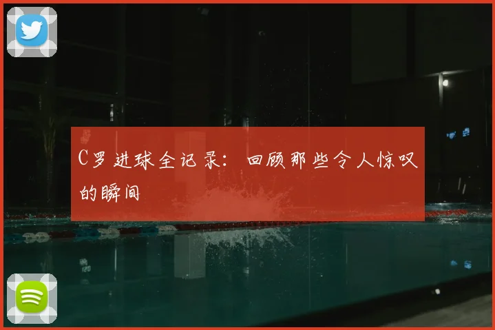 C罗进球全记录:回顾那些令人惊叹的瞬间
