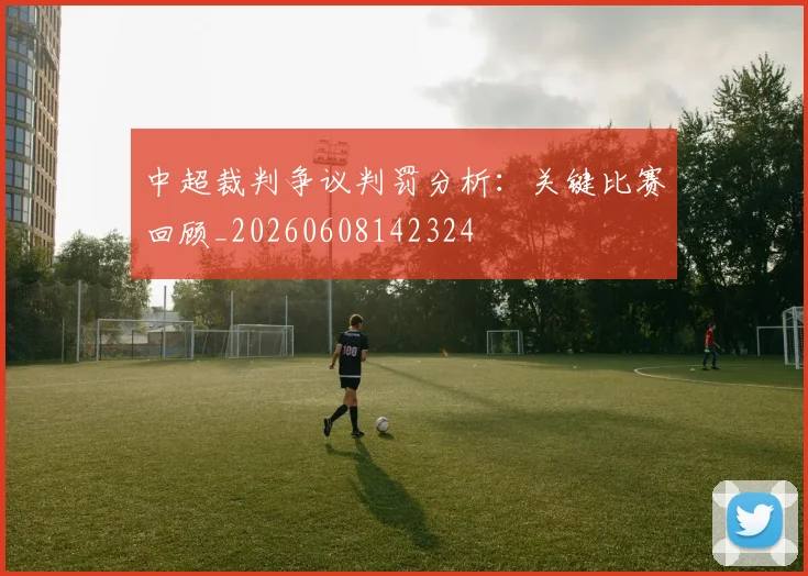 中超裁判争议判罚分析:关键比赛回顾_20260608142324