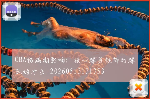 CBA伤病潮影响：核心球员缺阵对球队的冲击_20260513131353