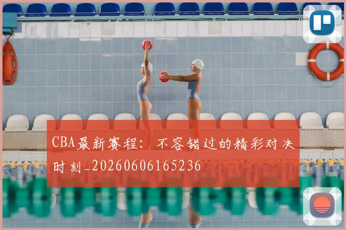 CBA最新赛程:不容错过的精彩对决时刻_20260606165236