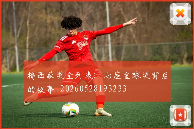 梅西获奖全列表：七座金球奖背后的故事_20260528193233