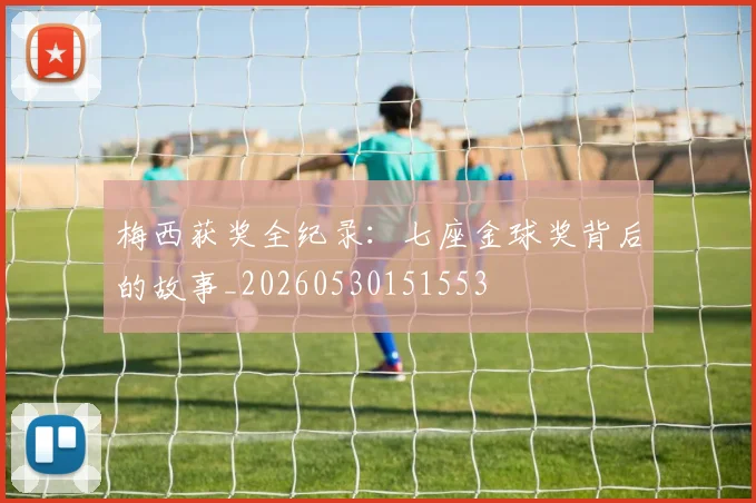 梅西获奖全纪录：七座金球奖背后的故事_20260530151553