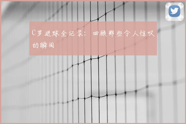 C罗进球全记录:回顾那些令人惊叹的瞬间