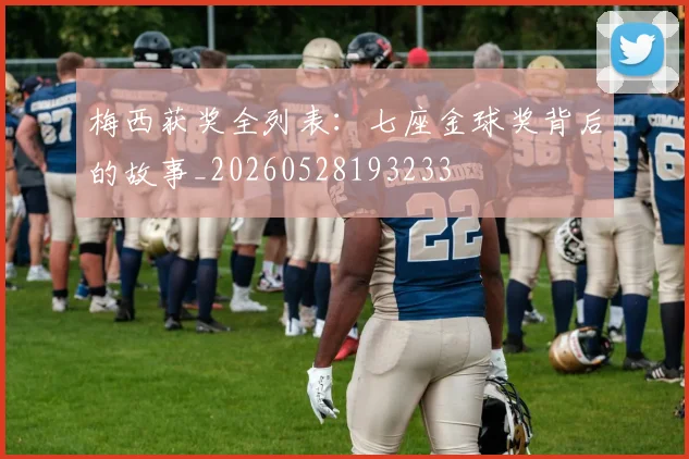 梅西获奖全列表:七座金球奖背后的故事_20260528193233