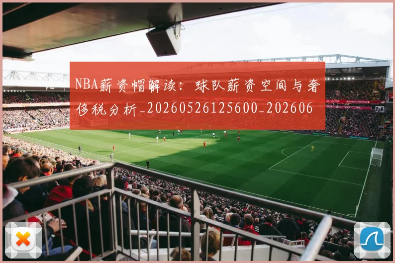 NBA薪资帽解读:球队薪资空间与奢侈税分析_20260526125600_20260607160235