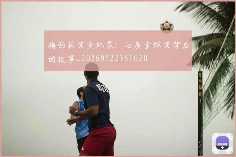 梅西获奖全纪录：七座金球奖背后的故事_20260522161020