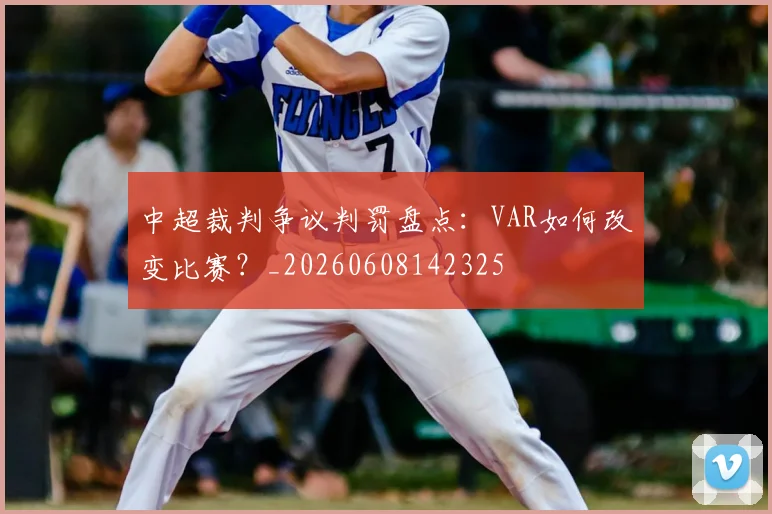 中超裁判争议判罚盘点：VAR如何改变比赛？_20260608142325