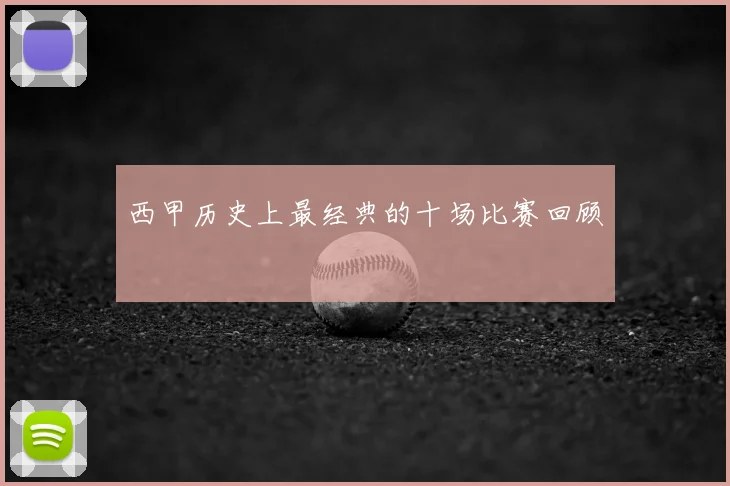 西甲历史上最经典的十场比赛回顾