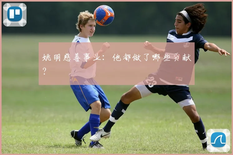 姚明慈善事业:他都做了哪些贡献?