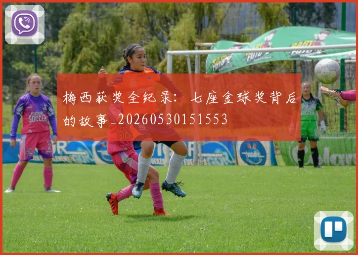 梅西获奖全纪录:七座金球奖背后的故事_20260530151553