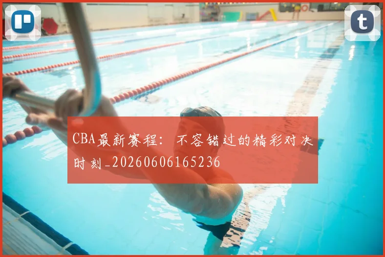 CBA最新赛程：不容错过的精彩对决时刻_20260606165236