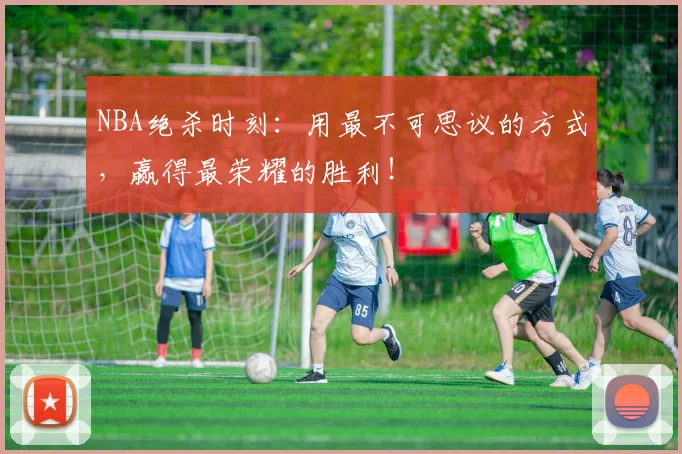 NBA绝杀时刻:用最不可思议的方式,赢得最荣耀的胜利!