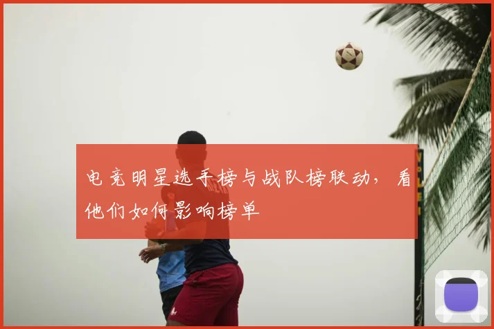 电竞明星选手榜与战队榜联动,看他们如何影响榜单